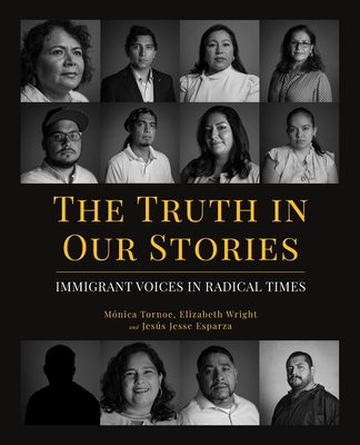The Truth in Our Stories: Immigrant Voices in Radical Times - Tornoe, Mnica, and Wright, Elizabeth, and Esparza, Jesus Jesse