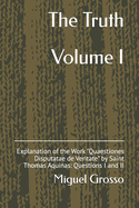 The Truth Volume I: Explanation of the Work "Quaestiones Disputatae de Veritate" by Saint Thomas Aquinas: Questions I and II