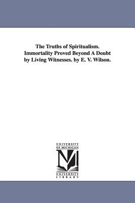 The Truths of Spiritualism. Immortality Proved Beyond A Doubt by Living Witnesses. by E. V. Wilson. - Wilson, Ebenezer V