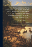 The Tryal of John Peter Zenger, of New-York, Printer, who was Lately Try'd and Acquitted for Printing and Publishing a Libel Against the Government: With the Pleadings and Arguments on Both Sides