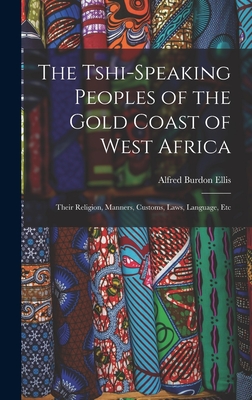 The Tshi-Speaking Peoples of the Gold Coast of West Africa: Their Religion, Manners, Customs, Laws, Language, Etc - Ellis, Alfred Burdon