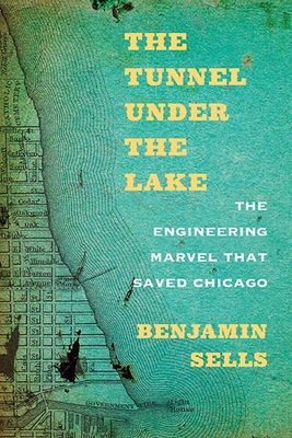 The Tunnel Under the Lake: The Engineering Marvel That Saved Chicago - Sells, Benjamin