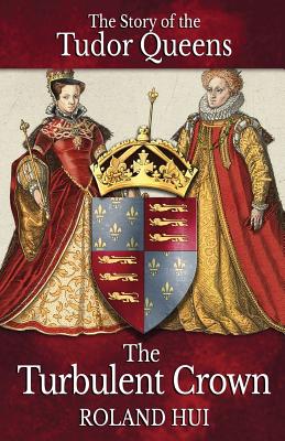 The Turbulent Crown: The Story of the Tudor Queens - Hui, Roland