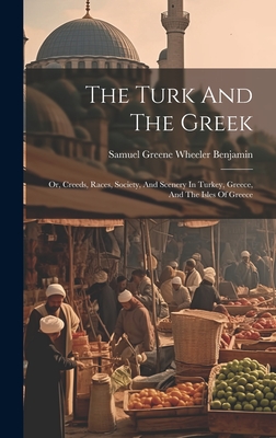 The Turk And The Greek: Or, Creeds, Races, Society, And Scenery In Turkey, Greece, And The Isles Of Greece - Samuel Greene Wheeler Benjamin (Creator)