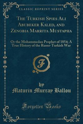 The Turkish Spies Ali Abubeker Kaled, and Zenobia Marrita Mustapha: Or the Mohammedan Prophet of 1854; A True History of the Russo-Turkish War (Classic Reprint) - Ballou, Maturin Murray