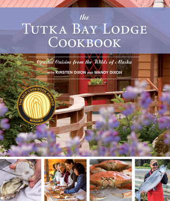 The Tutka Bay Lodge Cookbook: Coastal Cuisine from the Wilds of Alaska - Dixon, Kirsten, and Dixon, Mandy, and Houston, Pam (Foreword by)