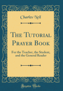 The Tutorial Prayer Book: For the Teacher, the Student, and the General Reader (Classic Reprint)