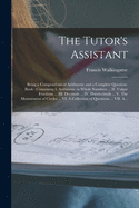 The Tutor's Assistant [microform]: Being a Compendium of Arithmetic and a Complete Question-book: Containing I. Arithmetic in Whole Numbers ... II. Vulgar Fractions ... III. Decimals ... IV. Duodecimals ... V. The Mensuration of Circles ... VI. A...