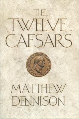 The Twelve Caesars: The Dramatic Lives of the Emperors of Rome - Dennison, Matthew