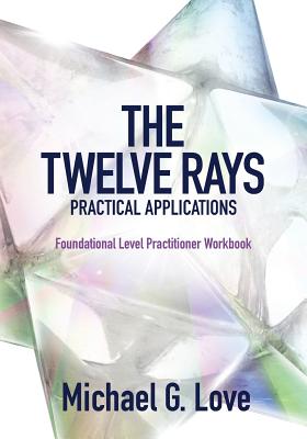 The Twelve Rays Practical Applications: Foundational Level Practitioner Workbook - Love, Michael G
