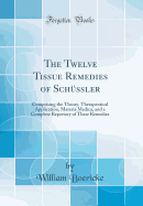 The Twelve Tissue Remedies of Schssler: Comprising the Theory, Therapeutical Application, Materia Medica, and a Complete Repertory of These Remedies (Classic Reprint)