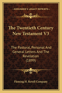 The Twentieth Century New Testament V3: The Pastoral, Personal and General Letters and the Revelation (1899)