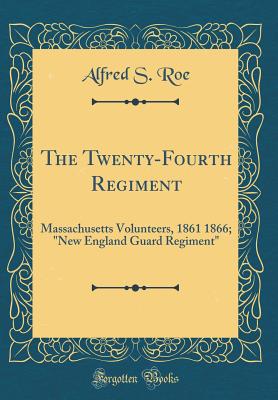 The Twenty-Fourth Regiment: Massachusetts Volunteers, 1861 1866; "new England Guard Regiment" (Classic Reprint) - Roe, Alfred S
