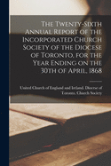The Twenty-sixth Annual Report of the Incorporated Church Society of the Diocese of Toronto, for the Year Ending on the 30th of April, 1868 [microform]