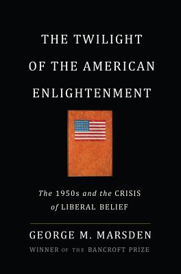 The Twilight of the American Enlightenment: The 1950s and the Crisis of Liberal Belief - Marsden, George