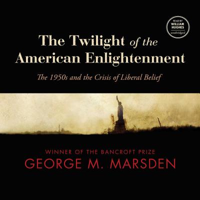 The Twilight of the American Enlightenment: The 1950s and the Crisis of Liberal Belief - Marsden, George M, and Hughes, William (Read by)