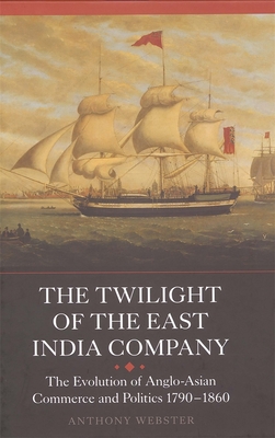 The Twilight of the East India Company: The Evolution of Anglo-Asian Commerce and Politics, 1790-1860 - Webster, Anthony