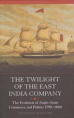 The Twilight of the East India Company: The Evolution of Anglo-Asian Commerce and Politics, 1790-1860 - Webster, Anthony