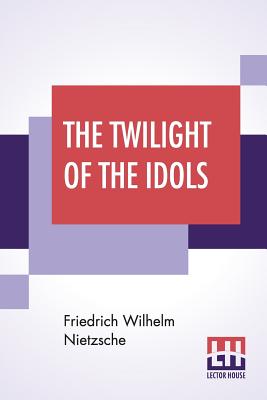 The Twilight Of The Idols: Or, How To Philosophise With The Hammer By Friedrich Nietzsche - The Antichrist Notes To Zarathustra, And Eternal Recurrence; Translated By Anthony M. Ludovici And Edited By Oscar Levy - Nietzsche, Friedrich Wilhelm, and Ludovici, Anthony Mario (Translated by), and Levy, Oscar (Editor)