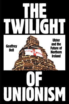 The Twilight of Unionism: Ulster and the Future of Northern Ireland - Bell, Geoffrey