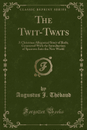 The Twit-Twats: A Christmas Allegorical Story of Birds; Connected with the Introduction of Sparrows Into the New World (Classic Reprint)