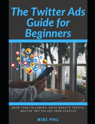 The Twitter Ads Guide for Beginners: Grow Your Followers, Drive Website Traffic: Master X Ads from Scratch - Phil, Mike
