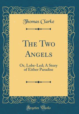 The Two Angels: Or, Lobe-Led; A Story of Either Paradise (Classic Reprint) - Clarke, Thomas, Prof., MD