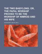 The Two Babylons: Or, the Papal Worship Proved to Be the Worship of Nimrod and His Wife