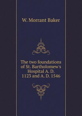 The Two Foundations of St. Bartholomew's Hospital A. D. 1123 and A. D. 1546 - Baker, W Morrant