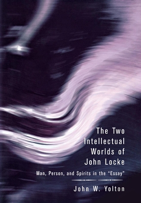 The Two Intellectual Worlds of John Locke: Man, Person, and Spirits in the Essay - Yolton, John W