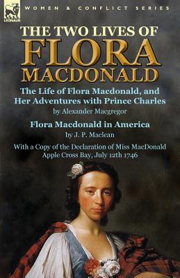 The Two Lives of Flora MacDonald: The Life of Flora Macdonald, and Her Adventures with Prince Charles by Alexander Macgregor & Flora Macdonald in America by J. P. Maclean with a Copy of the Declaration of Miss MacDonald Apple Cross Bay, July 12th 1746 - MacGregor, Alexander, and MacLean, J P