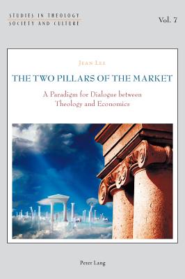 The Two Pillars of the Market: A Paradigm for Dialogue Between Theology and Economics - Hintersteiner, Norbert (Editor), and Marmion, Declan (Editor), and Thiessen, Gesa (Editor)