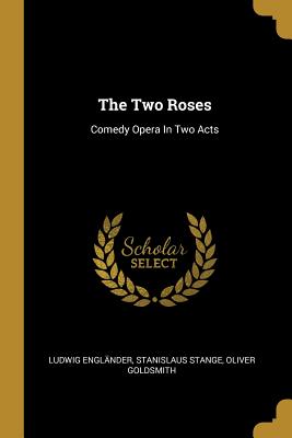 The Two Roses: Comedy Opera In Two Acts - Englander, Ludwig, and Stange, Stanislaus, and Goldsmith, Oliver