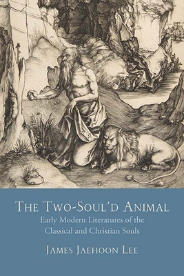 The Two-Soul'd Animal: Early Modern Literatures of the Classical and Christian Souls - Lee, James Jaehoon