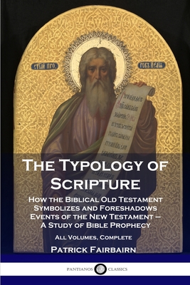The Typology of Scripture: How the Biblical Old Testament Symbolizes and Foreshadows Events of the New Testament - A Study of Bible Prophecy - All Volumes, Complete - Fairbairn, Patrick