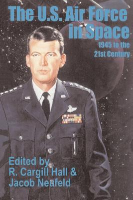 The U. S. Air Force in Space: 1945 to the Twenty-First Century - Hall, R Cargill (Editor), and Neufeld, Jacob (Editor)