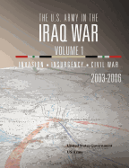 The U.S. Army in the Iraq War Volume 1: Invasion Insurgency Civil War 2003 - 2006