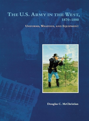 The U.S. Army in the West, 1870-1880: Uniforms, Weapons, and Equipment - McChristian, Douglas C, and Langellier, John P (Foreword by)