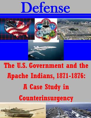 The U.S. Government and the Apache Indians, 1871-1876: A Case Study in Counterinsurgency - Penny Hill Press Inc (Editor), and U S Army Command and General Staff Coll