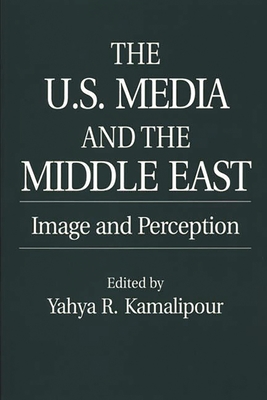 The U.S. Media and the Middle East: Image and Perception - Kamalipour, Yahya
