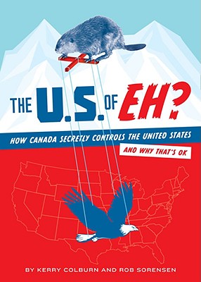 The U.S. of Eh?: How Canada Secretly Controls the United States and Why That's Ok - Colburn, Kerry, and Sorensen, Rob