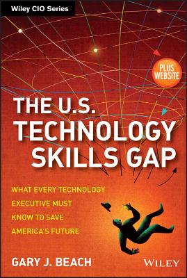 The U.S. Technology Skills Gap: What Every Technology Executive Must Know to Save America's Future - Beach, Gary J