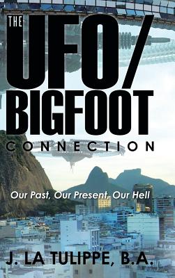 The UFO/Bigfoot Connection: Our Past, Our Present, Our Hell - J La Tulippe, B a