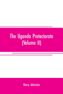 The Uganda protectorate (Volume II); an attempt to give some description of the physical geography, botany, zoology, anthropology, languages and history of the territories under British protection in East Central Africa, between the Congo Free State...
