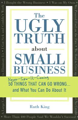The Ugly Truth about Small Business: 50 (Never-Saw-It-Coming) Things That Can Go Wrong...and What You Can Do about It - King, Ruth
