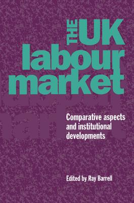 The UK Labour Market: Comparative Aspects and Institutional Developments - Barrell, Ray (Editor)