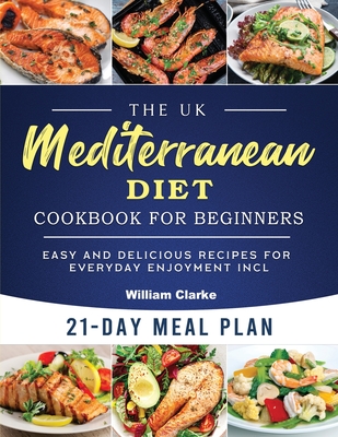 The UK Mediterranean Diet Cookbook for Beginners: Easy and Delicious Recipes for Everyday Enjoyment incl. 21-Day Meal Plan - Clarke, William