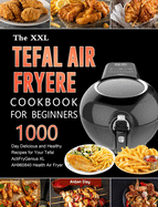 The UK Tefal Air Fryer Cookbook For Beginners: 1000-Day Delicious and Healthy Recipes for Your Tefal ActiFry Genius XL AH960840 Health Air Fryer