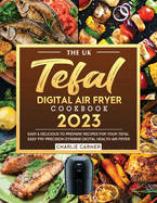 The UK Tefal Digital Air Fryer Cookbook 2023: Easy & Delicious to Prepare Recipes for Your Tefal Easy Fry Precision EY401840 Digital Health Air Fryer