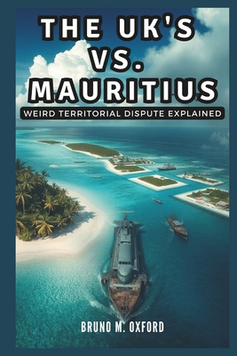 The UK vs. Mauritius: Weird Territorial Dispute Explained: Britain's Secretive Chagos Islands and the Battle for Sovereignty - Co Publication, Cuqi And, and M Oxford, Bruno